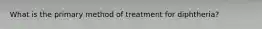 What is the primary method of treatment for diphtheria?