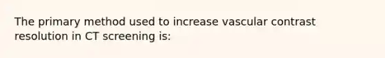 The primary method used to increase vascular contrast resolution in CT screening is: