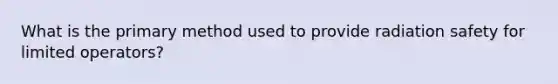 What is the primary method used to provide radiation safety for limited operators?