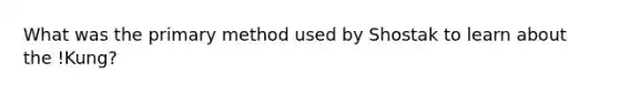 What was the primary method used by Shostak to learn about the !Kung?