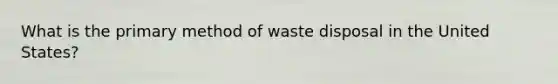 What is the primary method of waste disposal in the United States?