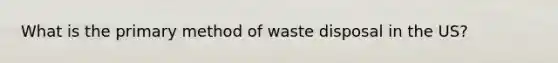 What is the primary method of waste disposal in the US?