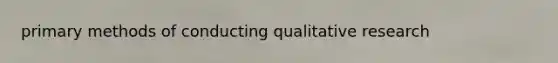 primary methods of conducting qualitative research