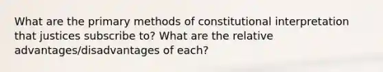 What are the primary methods of constitutional interpretation that justices subscribe to? What are the relative advantages/disadvantages of each?