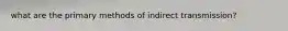 what are the primary methods of indirect transmission?