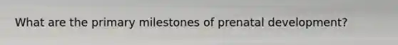 What are the primary milestones of prenatal development?