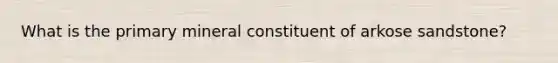 What is the primary mineral constituent of arkose sandstone?