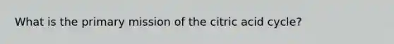 What is the primary mission of the citric acid cycle?