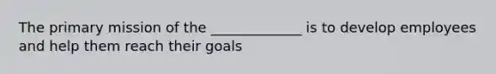 The primary mission of the _____________ is to develop employees and help them reach their goals