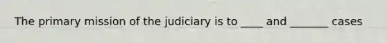 The primary mission of the judiciary is to ____ and _______ cases