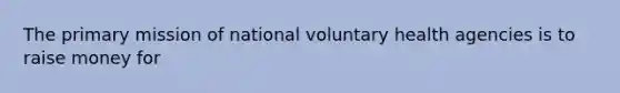 The primary mission of national voluntary health agencies is to raise money for