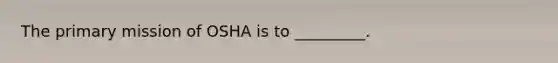 The primary mission of OSHA is to _________.