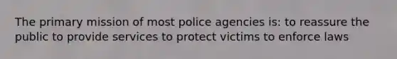 The primary mission of most police agencies is: to reassure the public to provide services to protect victims to enforce laws