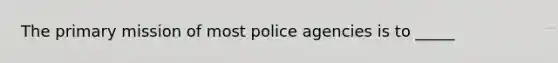 The primary mission of most police agencies is to _____