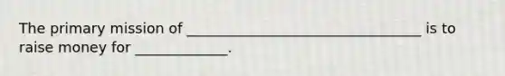 The primary mission of _________________________________ is to raise money for _____________.