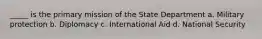 _____ is the primary mission of the State Department a. Military protection b. Diplomacy c. International Aid d. National Security