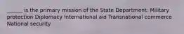 ______ is the primary mission of the State Department. Military protection Diplomacy International aid Transnational commerce National security