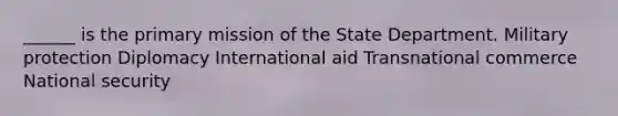 ______ is the primary mission of the State Department. Military protection Diplomacy International aid Transnational commerce National security