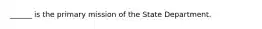 ______ is the primary mission of the State Department.