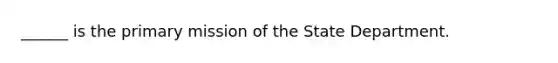 ______ is the primary mission of the State Department.