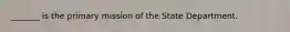 _______ is the primary mission of the State Department.