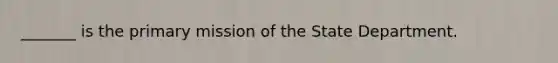 _______ is the primary mission of the State Department.