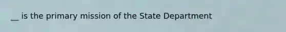 __ is the primary mission of the State Department