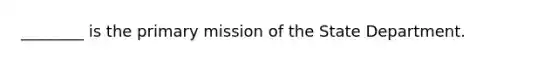 ________ is the primary mission of the State Department.