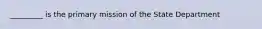 _________ is the primary mission of the State Department