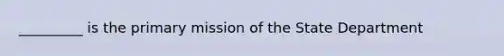 _________ is the primary mission of the State Department