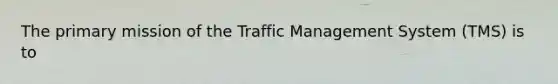 The primary mission of the Traffic Management System (TMS) is to