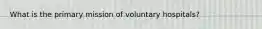 What is the primary mission of voluntary hospitals?