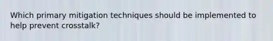 Which primary mitigation techniques should be implemented to help prevent crosstalk?