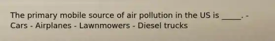 The primary mobile source of air pollution in the US is _____. - Cars - Airplanes - Lawnmowers - Diesel trucks