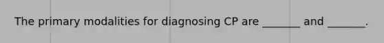 The primary modalities for diagnosing CP are _______ and _______.