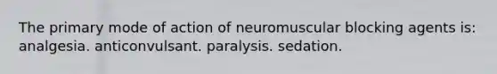 The primary mode of action of neuromuscular blocking agents is: analgesia. anticonvulsant. paralysis. sedation.