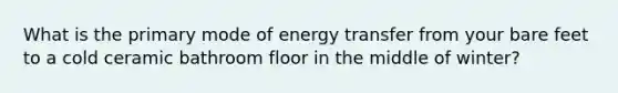 What is the primary mode of energy transfer from your bare feet to a cold ceramic bathroom floor in the middle of winter?