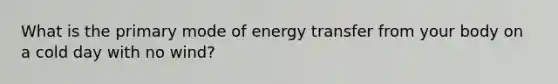 What is the primary mode of energy transfer from your body on a cold day with no wind?