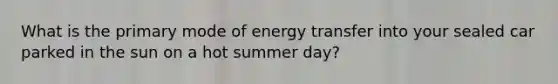 What is the primary mode of energy transfer into your sealed car parked in the sun on a hot summer day?