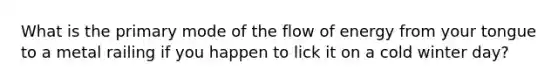 What is the primary mode of the flow of energy from your tongue to a metal railing if you happen to lick it on a cold winter day?