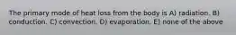 The primary mode of heat loss from the body is A) radiation. B) conduction. C) convection. D) evaporation. E) none of the above