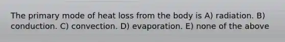 The primary mode of heat loss from the body is A) radiation. B) conduction. C) convection. D) evaporation. E) none of the above