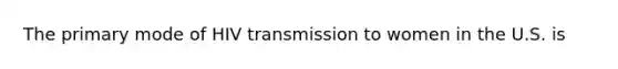 The primary mode of HIV transmission to women in the U.S. is