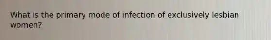 What is the primary mode of infection of exclusively lesbian women?