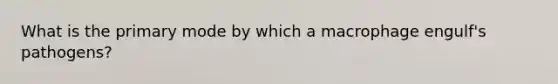 What is the primary mode by which a macrophage engulf's pathogens?