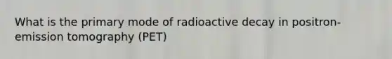 What is the primary mode of radioactive decay in positron-emission tomography (PET)