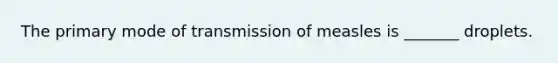 The primary mode of transmission of measles is _______ droplets.