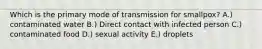 Which is the primary mode of transmission for smallpox? A.) contaminated water B.) Direct contact with infected person C.) contaminated food D.) sexual activity E.) droplets