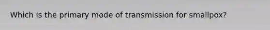 Which is the primary mode of transmission for smallpox?