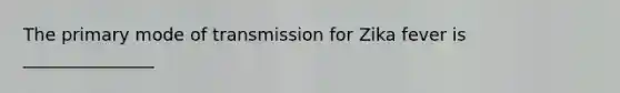 The primary mode of transmission for Zika fever is _______________